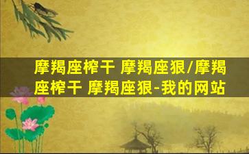 摩羯座榨干 摩羯座狠/摩羯座榨干 摩羯座狠-我的网站